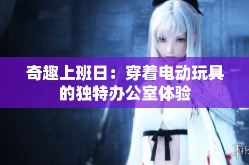 奇趣上班日：穿着电动玩具的独特办公室体验