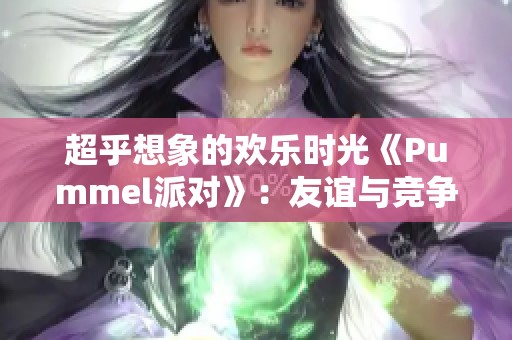 超乎想象的欢乐时光《Pummel派对》：友谊与竞争的完美结合
