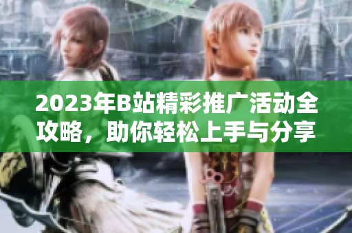 2023年B站精彩推广活动全攻略，助你轻松上手与分享