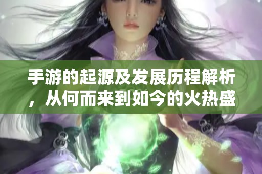 手游的起源及发展历程解析，从何而来到如今的火热盛况