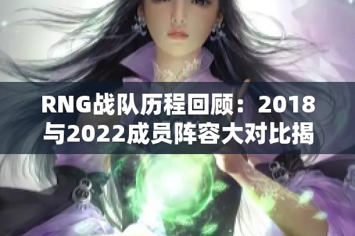 RNG战队历程回顾：2018与2022成员阵容大对比揭秘
