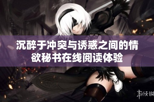 沉醉于冲突与诱惑之间的情欲秘书在线阅读体验