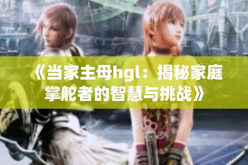 《当家主母hgl：揭秘家庭掌舵者的智慧与挑战》