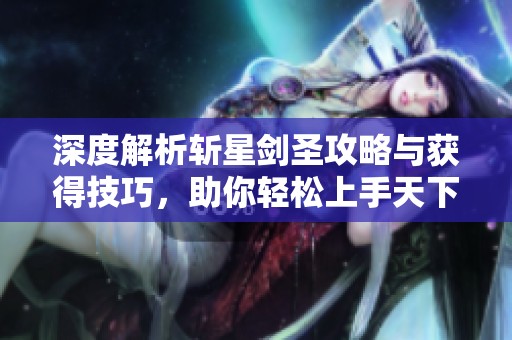 深度解析斩星剑圣攻略与获得技巧，助你轻松上手天下手游