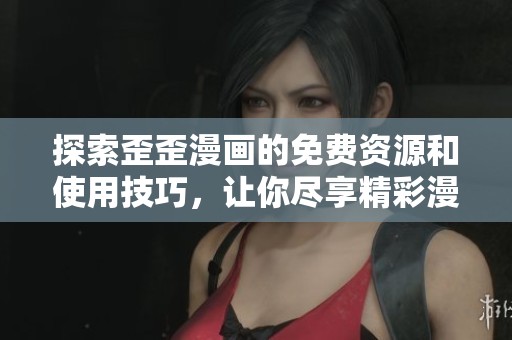 探索歪歪漫画的免费资源和使用技巧，让你尽享精彩漫画世界