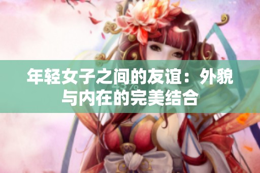年轻女子之间的友谊：外貌与内在的完美结合