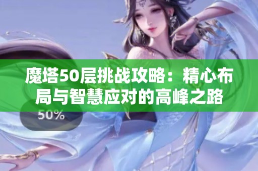 魔塔50层挑战攻略：精心布局与智慧应对的高峰之路