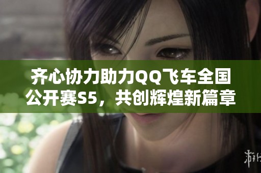 齐心协力助力QQ飞车全国公开赛S5，共创辉煌新篇章