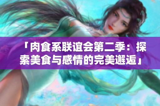 「肉食系联谊会第二季：探索美食与感情的完美邂逅」