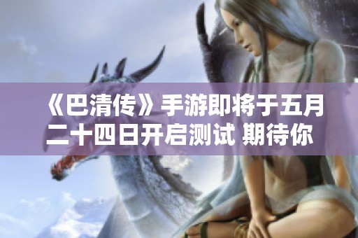 《巴清传》手游即将于五月二十四日开启测试 期待你的参与！