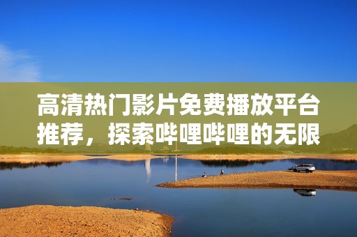 高清热门影片免费播放平台推荐，探索哔哩哔哩的无限精彩
