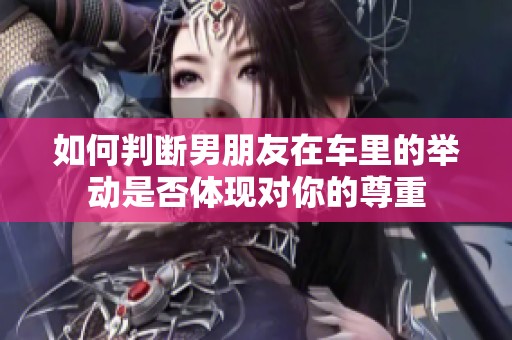 如何判断男朋友在车里的举动是否体现对你的尊重