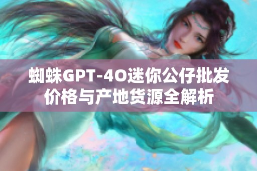 蜘蛛GPT-4O迷你公仔批发价格与产地货源全解析