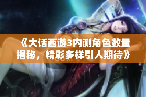 《大话西游3内测角色数量揭秘，精彩多样引人期待》