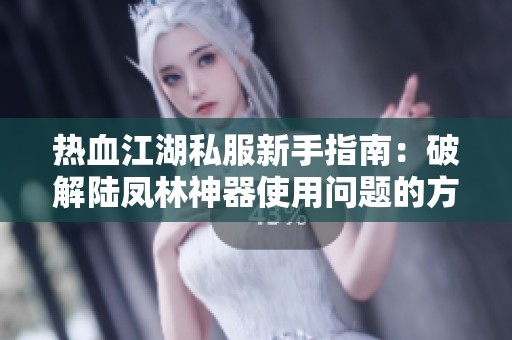 热血江湖私服新手指南：破解陆凤林神器使用问题的方法分享
