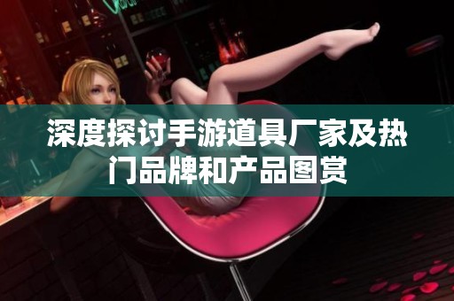 深度探讨手游道具厂家及热门品牌和产品图赏