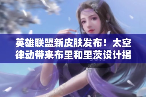 英雄联盟新皮肤发布！太空律动带来布里和里茨设计揭秘
