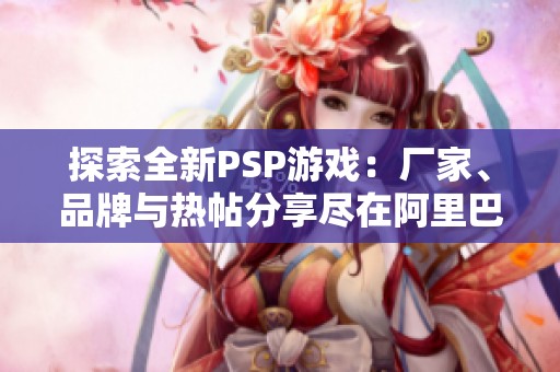 探索全新PSP游戏：厂家、品牌与热帖分享尽在阿里巴巴