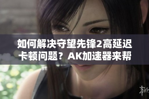 如何解决守望先锋2高延迟卡顿问题？AK加速器来帮忙