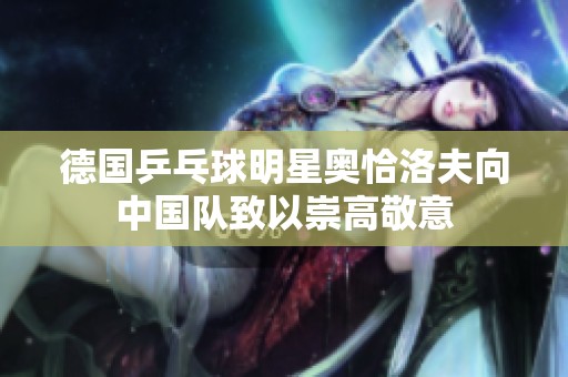 德国乒乓球明星奥恰洛夫向中国队致以崇高敬意