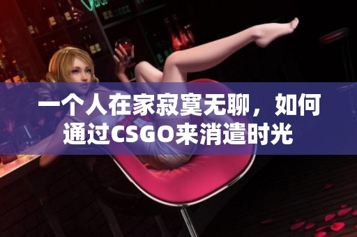 一个人在家寂寞无聊，如何通过CSGO来消遣时光