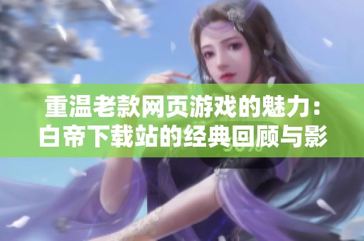 重温老款网页游戏的魅力：白帝下载站的经典回顾与影响力分析