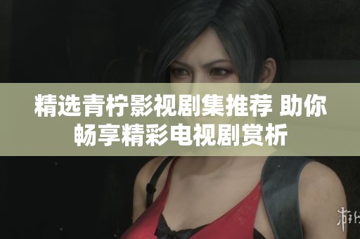精选青柠影视剧集推荐 助你畅享精彩电视剧赏析