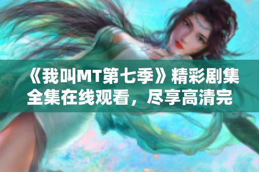 《我叫MT第七季》精彩剧集全集在线观看，尽享高清完整版盛宴