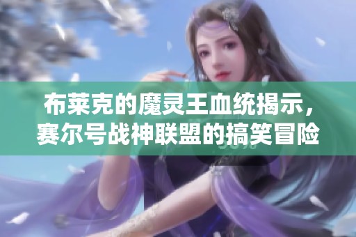 布莱克的魔灵王血统揭示，赛尔号战神联盟的搞笑冒险！