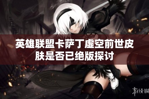 英雄联盟卡萨丁虚空前世皮肤是否已绝版探讨