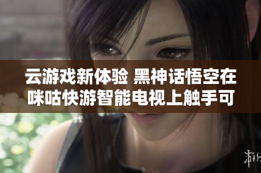 云游戏新体验 黑神话悟空在咪咕快游智能电视上触手可及