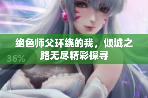 绝色师父环绕的我，倾城之路无尽精彩探寻