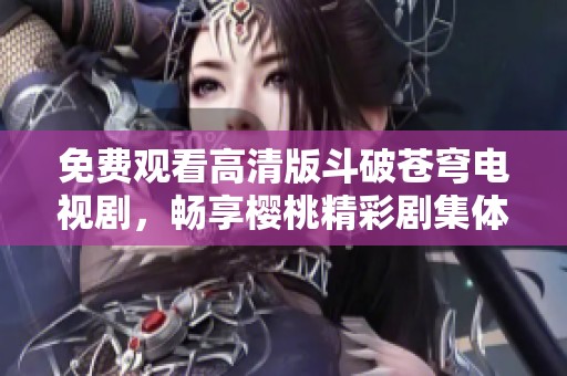 免费观看高清版斗破苍穹电视剧，畅享樱桃精彩剧集体验