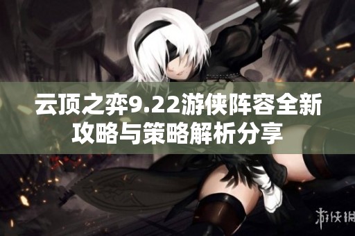 云顶之弈9.22游侠阵容全新攻略与策略解析分享