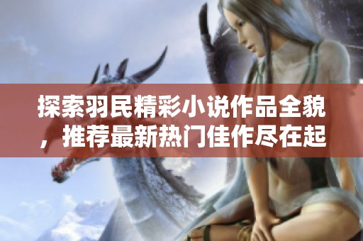 探索羽民精彩小说作品全貌，推荐最新热门佳作尽在起点中文网