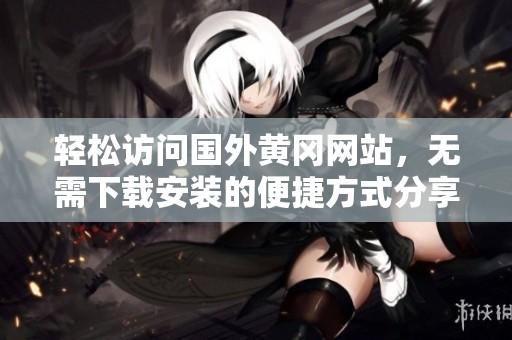 轻松访问国外黄冈网站，无需下载安装的便捷方式分享