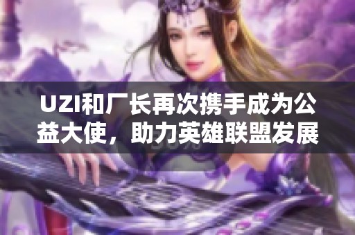 UZI和厂长再次携手成为公益大使，助力英雄联盟发展