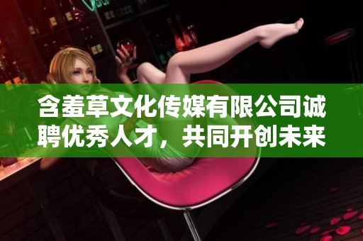 含羞草文化传媒有限公司诚聘优秀人才，共同开创未来事业
