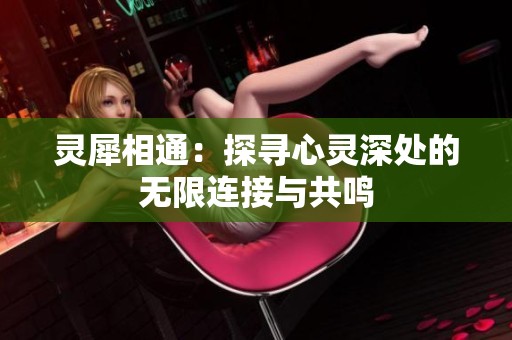 灵犀相通：探寻心灵深处的无限连接与共鸣