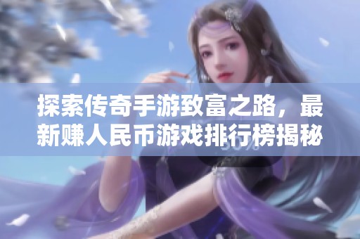 探索传奇手游致富之路，最新赚人民币游戏排行榜揭秘