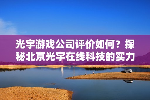 光宇游戏公司评价如何？探秘北京光宇在线科技的实力与发展潜力