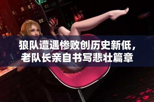 狼队遭遇惨败创历史新低，老队长亲自书写悲壮篇章