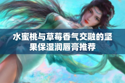 水蜜桃与草莓香气交融的坚果保湿润唇膏推荐