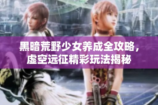 黑暗荒野少女养成全攻略，虚空远征精彩玩法揭秘