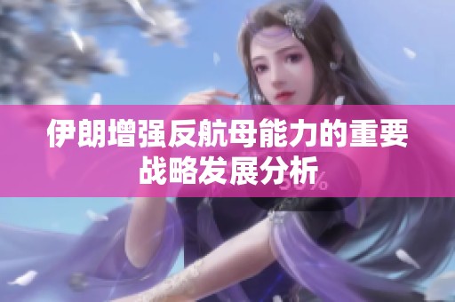 伊朗增强反航母能力的重要战略发展分析