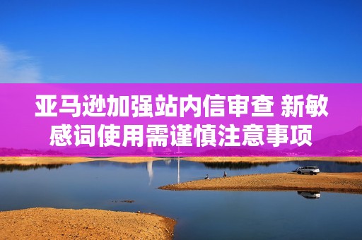 亚马逊加强站内信审查 新敏感词使用需谨慎注意事项