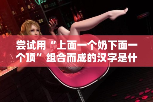 尝试用“上面一个奶下面一个顶”组合而成的汉字是什么呢？