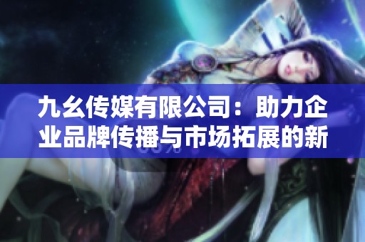 九幺传媒有限公司：助力企业品牌传播与市场拓展的新选择