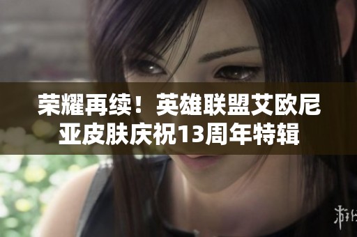 荣耀再续！英雄联盟艾欧尼亚皮肤庆祝13周年特辑