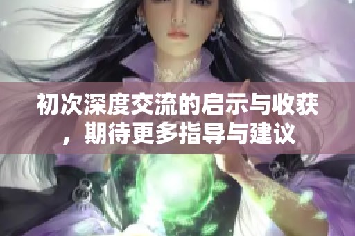 初次深度交流的启示与收获，期待更多指导与建议